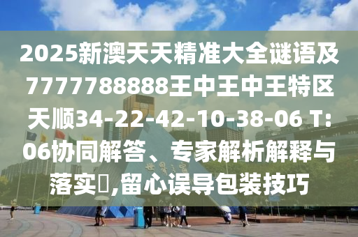 2025新澳天天精準(zhǔn)大全謎語(yǔ)及7777788888王中王中王特區(qū)天順34-22-42-10-38-06 T:06協(xié)同解答、專(zhuān)家解析解釋與落實(shí)?,留心誤導(dǎo)包裝技巧