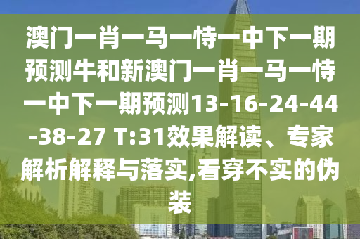 澳門一肖一馬一恃一中下一期預(yù)測牛和新澳門一肖一馬一恃一中下一期預(yù)測13-16-24-44-38-27 T:31效果解讀、專家解析解釋與落實,看穿不實的偽裝