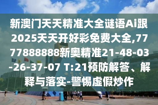 新澳門(mén)天天精準(zhǔn)大全謎語(yǔ)Ai跟2025天天開(kāi)好彩免費(fèi)大全,7777888888新奧精準(zhǔn)21-48-03-26-37-07 T:21預(yù)防解答、解釋與落實(shí)-警惕虛假炒作