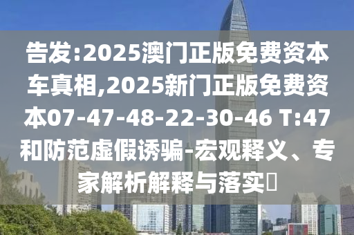 告發(fā):2025澳門正版免費資本車真相,2025新門正版免費資本07-47-48-22-30-46 T:47和防范虛假誘騙-宏觀釋義、專家解析解釋與落實?