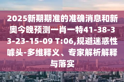 2025新期期準(zhǔn)的準(zhǔn)確消息和新奧今晚預(yù)測(cè)一肖一特41-38-33-23-15-09 T:06,規(guī)避迷惑性噱頭-多維釋義、專家解析解釋與落實(shí)