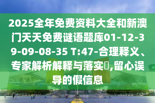 2025全年免費(fèi)資料大全和新澳門天天免費(fèi)謎語(yǔ)題庫(kù)01-12-39-09-08-35 T:47-合理釋義、專家解析解釋與落實(shí)?,留心誤導(dǎo)的假信息