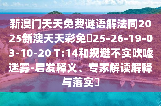 新澳門天天免費(fèi)謎語(yǔ)解法同2025新澳天天彩免費(fèi)25-26-19-03-10-20 T:14和規(guī)避不實(shí)吹噓迷霧-啟發(fā)釋義、專家解讀解釋與落實(shí)?