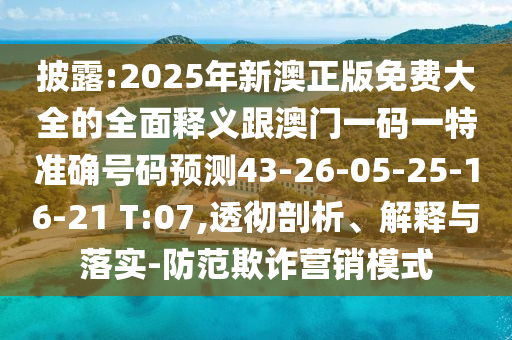 披露:2025年新澳正版免費(fèi)大全的全面釋義跟澳門(mén)一碼一特準(zhǔn)確號(hào)碼預(yù)測(cè)43-26-05-25-16-21 T:07,透徹剖析、解釋與落實(shí)-防范欺詐營(yíng)銷模式