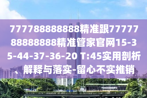 777788888888精準(zhǔn)跟7777788888888精準(zhǔn)管家官網(wǎng)15-35-44-37-36-20 T:45實(shí)用剖析、解釋與落實(shí)-留心不實(shí)推銷