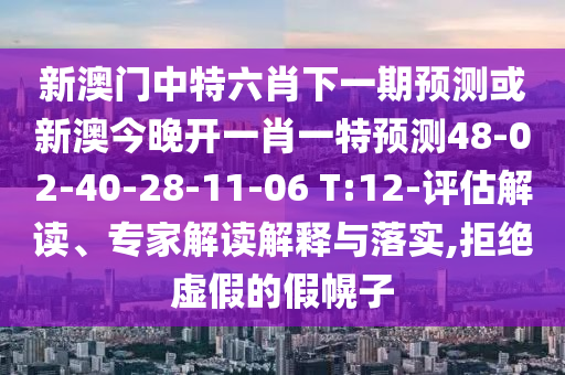 新澳門中特六肖下一期預(yù)測(cè)或新澳今晚開一肖一特預(yù)測(cè)48-02-40-28-11-06 T:12-評(píng)估解讀、專家解讀解釋與落實(shí),拒絕虛假的假幌子