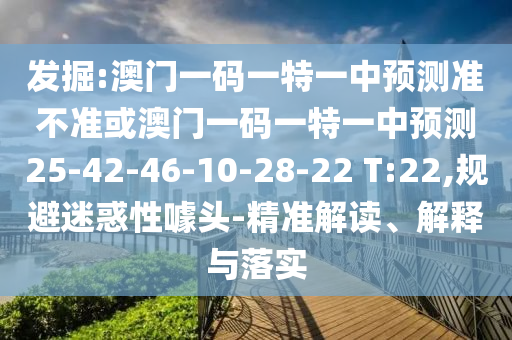 發(fā)掘:澳門一碼一特一中預(yù)測準(zhǔn)不準(zhǔn)或澳門一碼一特一中預(yù)測25-42-46-10-28-22 T:22,規(guī)避迷惑性噱頭-精準(zhǔn)解讀、解釋與落實(shí)