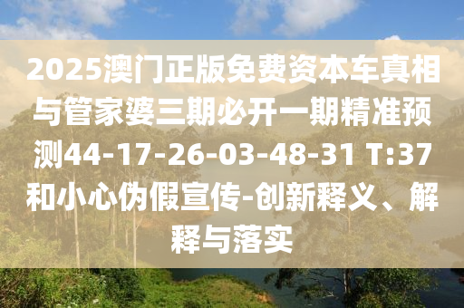 2025澳門正版免費(fèi)資本車真相與管家婆三期必開一期精準(zhǔn)預(yù)測44-17-26-03-48-31 T:37和小心偽假宣傳-創(chuàng)新釋義、解釋與落實(shí)