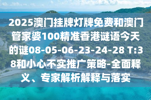 2025澳門掛牌燈牌免費(fèi)和澳門管家婆100精準(zhǔn)香港謎語今天的謎08-05-06-23-24-28 T:38和小心不實(shí)推廣策略-全面釋義、專家解析解釋與落實(shí)