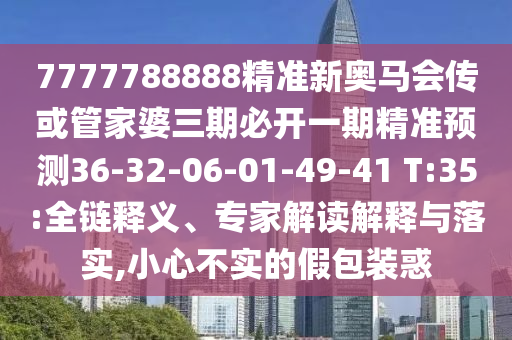 7777788888精準(zhǔn)新奧馬會(huì)傳或管家婆三期必開一期精準(zhǔn)預(yù)測36-32-06-01-49-41 T:35:全鏈釋義、專家解讀解釋與落實(shí),小心不實(shí)的假包裝惑