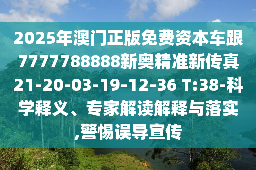 2025年澳門正版免費資本車跟7777788888新奧精準新傳真21-20-03-19-12-36 T:38-科學釋義、專家解讀解釋與落實,警惕誤導宣傳