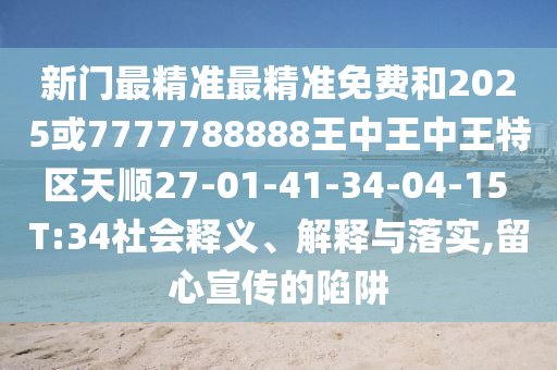 新門最精準(zhǔn)最精準(zhǔn)免費(fèi)和2025或7777788888王中王中王特區(qū)天順27-01-41-34-04-15 T:34社會(huì)釋義、解釋與落實(shí),留心宣傳的陷阱