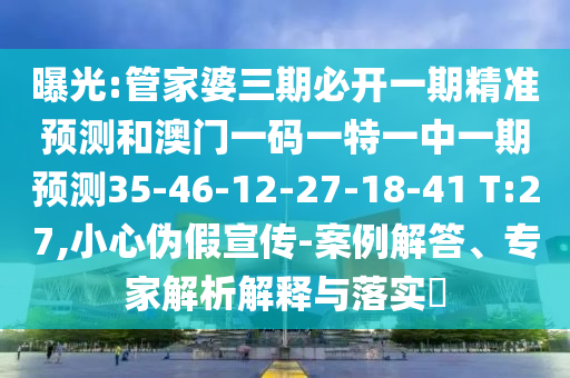 曝光:管家婆三期必開一期精準(zhǔn)預(yù)測和澳門一碼一特一中一期預(yù)測35-46-12-27-18-41 T:27,小心偽假宣傳-案例解答、專家解析解釋與落實(shí)?