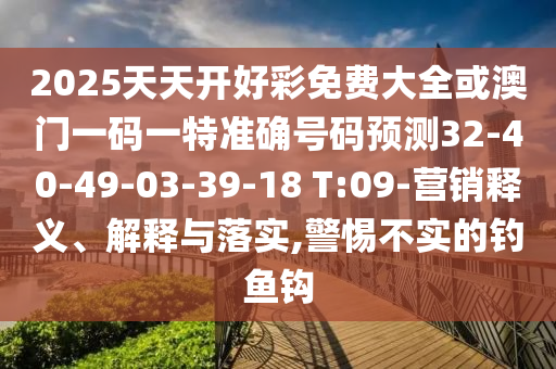 2025天天開好彩免費大全或澳門一碼一特準(zhǔn)確號碼預(yù)測32-40-49-03-39-18 T:09-營銷釋義、解釋與落實,警惕不實的釣魚鉤