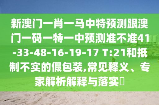 新澳門一肖一馬中特預(yù)測跟澳門一碼一特一中預(yù)測準(zhǔn)不準(zhǔn)41-33-48-16-19-17 T:21和抵制不實(shí)的假包裝,常見釋義、專家解析解釋與落實(shí)?