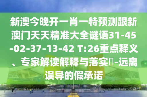 新澳今晚開一肖一特預測跟新澳門天天精準大全謎語31-45-02-37-13-42 T:26重點釋義、專家解讀解釋與落實?-遠離誤導的假承諾