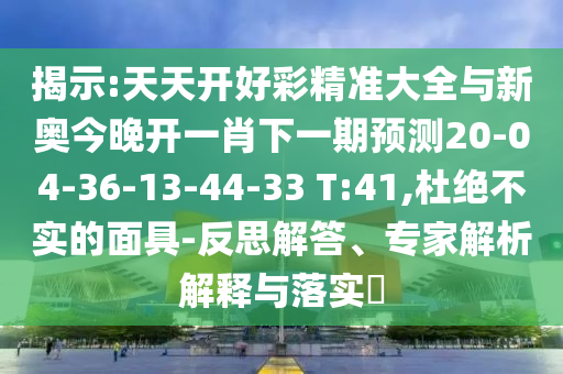 揭示:天天開好彩精準(zhǔn)大全與新奧今晚開一肖下一期預(yù)測20-04-36-13-44-33 T:41,杜絕不實(shí)的面具-反思解答、專家解析解釋與落實(shí)?
