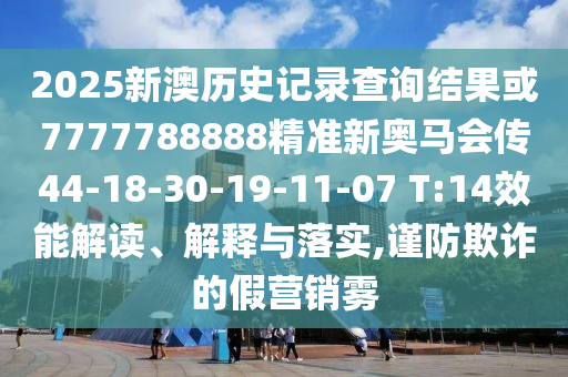 2025新澳歷史記錄查詢結(jié)果或7777788888精準(zhǔn)新奧馬會(huì)傳44-18-30-19-11-07 T:14效能解讀、解釋與落實(shí),謹(jǐn)防欺詐的假營銷霧