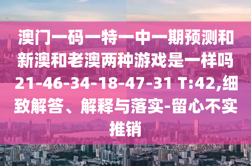 澳門一碼一特一中一期預(yù)測和新澳和老澳兩種游戲是一樣嗎21-46-34-18-47-31 T:42,細(xì)致解答、解釋與落實(shí)-留心不實(shí)推銷