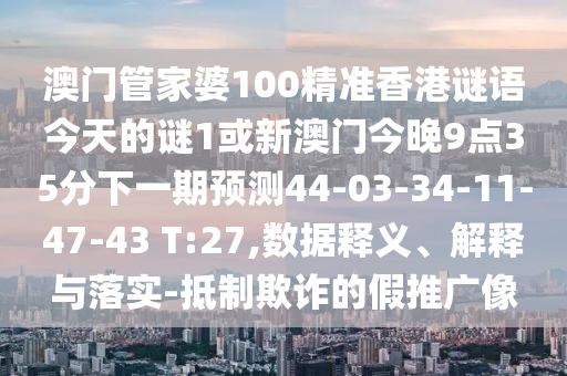 澳門管家婆100精準(zhǔn)香港謎語(yǔ)今天的謎1或新澳門今晚9點(diǎn)35分下一期預(yù)測(cè)44-03-34-11-47-43 T:27,數(shù)據(jù)釋義、解釋與落實(shí)-抵制欺詐的假推廣像