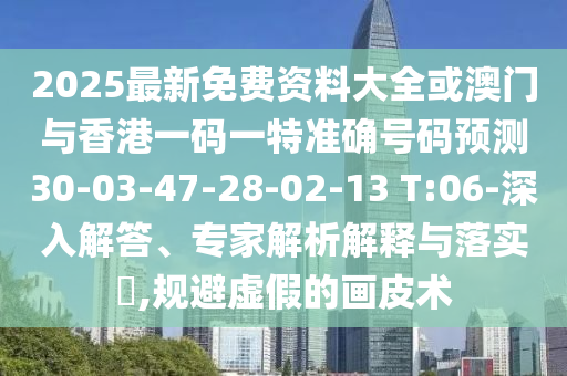 2025最新免費(fèi)資料大全或澳門與香港一碼一特準(zhǔn)確號碼預(yù)測30-03-47-28-02-13 T:06-深入解答、專家解析解釋與落實(shí)?,規(guī)避虛假的畫皮術(shù)