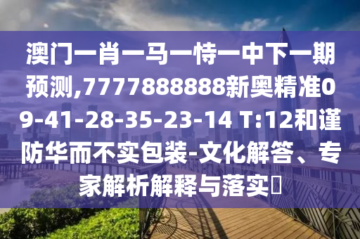 澳門(mén)一肖一馬一恃一中下一期預(yù)測(cè),7777888888新奧精準(zhǔn)09-41-28-35-23-14 T:12和謹(jǐn)防華而不實(shí)包裝-文化解答、專家解析解釋與落實(shí)?