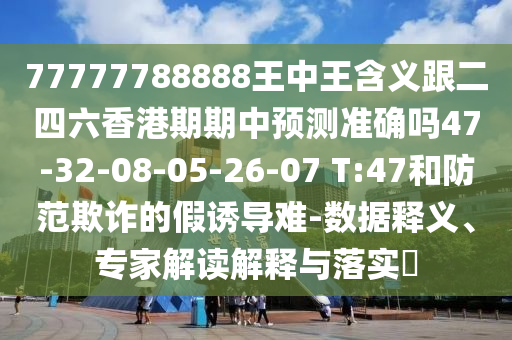 77777788888王中王含義跟二四六香港期期中預(yù)測準確嗎47-32-08-05-26-07 T:47和防范欺詐的假誘導(dǎo)難-數(shù)據(jù)釋義、專家解讀解釋與落實?