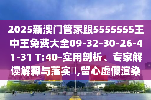 2025新澳門管家跟5555555王中王免費(fèi)大全09-32-30-26-41-31 T:40-實(shí)用剖析、專家解讀解釋與落實(shí)?,留心虛假渲染