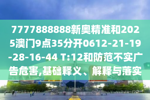 7777888888新奧精準(zhǔn)和2025澳門9點(diǎn)35分開0612-21-19-28-16-44 T:12和防范不實(shí)廣告危害,基礎(chǔ)釋義、解釋與落實(shí)