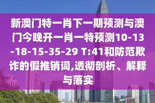 新澳門特一肖下一期預測與澳門今晚開一肖一特預測10-13-18-15-35-29 T:41和防范欺詐的假推銷詞,透徹剖析、解釋與落實