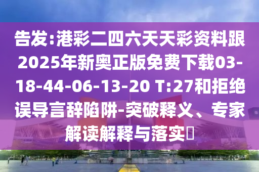 告發(fā):港彩二四六天天彩資料跟2025年新奧正版免費下載03-18-44-06-13-20 T:27和拒絕誤導(dǎo)言辭陷阱-突破釋義、專家解讀解釋與落實?