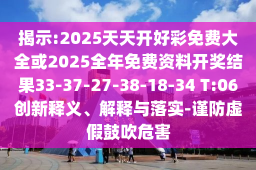 揭示:2025天天開好彩免費(fèi)大全或2025全年免費(fèi)資料開獎結(jié)果33-37-27-38-18-34 T:06創(chuàng)新釋義、解釋與落實(shí)-謹(jǐn)防虛假鼓吹危害