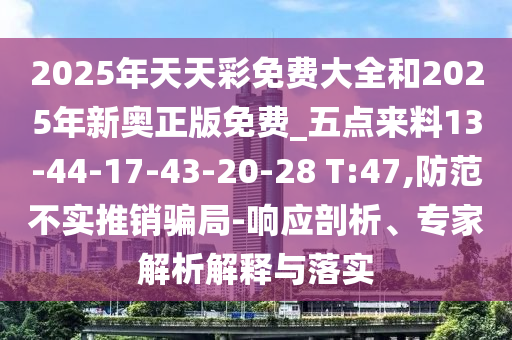 2025年天天彩免費(fèi)大全和2025年新奧正版免費(fèi)_五點(diǎn)來料13-44-17-43-20-28 T:47,防范不實(shí)推銷騙局-響應(yīng)剖析、專家解析解釋與落實(shí)