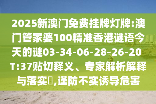 2025新澳門免費(fèi)掛牌燈牌:澳門管家婆100精準(zhǔn)香港謎語(yǔ)今天的謎03-34-06-28-26-20 T:37貼切釋義、專家解析解釋與落實(shí)?,謹(jǐn)防不實(shí)誘導(dǎo)危害