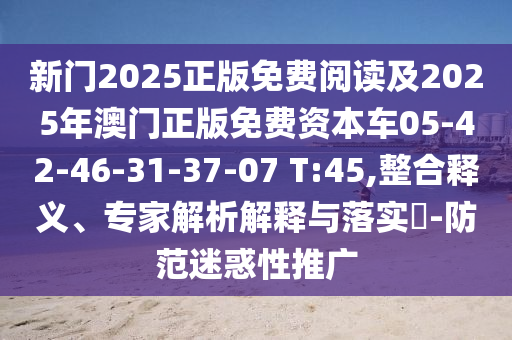 新門2025正版免費閱讀及2025年澳門正版免費資本車05-42-46-31-37-07 T:45,整合釋義、專家解析解釋與落實?-防范迷惑性推廣