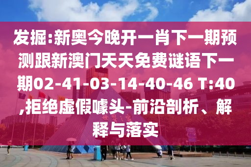發(fā)掘:新奧今晚開一肖下一期預(yù)測跟新澳門天天免費(fèi)謎語下一期02-41-03-14-40-46 T:40,拒絕虛假噱頭-前沿剖析、解釋與落實(shí)