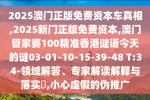 2025澳門正版免費資本車真相,2025新門正版免費資本,澳門管家婆100精準香港謎語今天的謎03-01-10-15-39-48 T:34-領(lǐng)域解答、專家解讀解釋與落實?,小心虛假的偽推廣