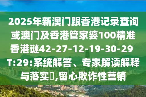 2025年新澳門跟香港記錄查詢或澳門及香港管家婆100精準(zhǔn)香港謎42-27-12-19-30-29 T:29:系統(tǒng)解答、專家解讀解釋與落實(shí)?,留心欺詐性營(yíng)銷
