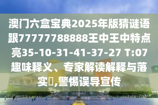 澳門六盒寶典2025年版猜謎語跟77777788888王中王中特點(diǎn)亮35-10-31-41-37-27 T:07趣味釋義、專家解讀解釋與落實(shí)?,警惕誤導(dǎo)宣傳