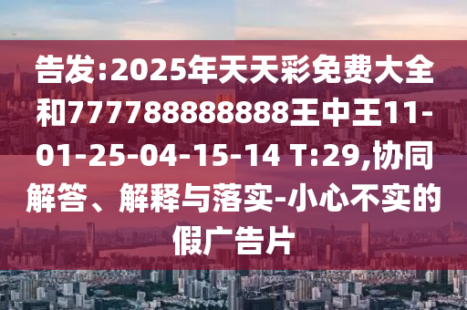 告發(fā):2025年天天彩免費(fèi)大全和777788888888王中王11-01-25-04-15-14 T:29,協(xié)同解答、解釋與落實(shí)-小心不實(shí)的假廣告片