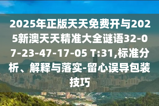 2025年正版天天免費開與2025新澳天天精準大全謎語32-07-23-47-17-05 T:31,標準分析、解釋與落實-留心誤導(dǎo)包裝技巧