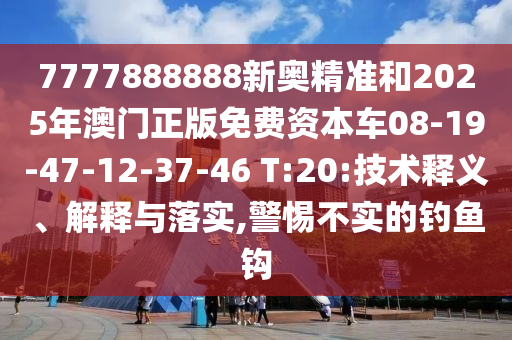 7777888888新奧精準(zhǔn)和2025年澳門正版免費資本車08-19-47-12-37-46 T:20:技術(shù)釋義、解釋與落實,警惕不實的釣魚鉤