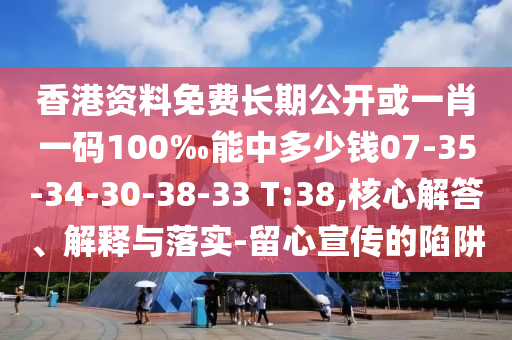 香港資料免費長期公開或一肖一碼100‰能中多少錢07-35-34-30-38-33 T:38,核心解答、解釋與落實-留心宣傳的陷阱
