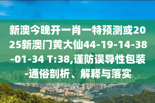 新澳今晚開一肖一特預(yù)測(cè)或2025新澳門黃大仙44-19-14-38-01-34 T:38,謹(jǐn)防誤導(dǎo)性包裝-通俗剖析、解釋與落實(shí)