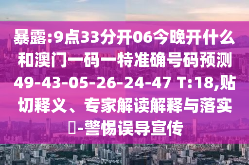 暴露:9點(diǎn)33分開06今晚開什么和澳門一碼一特準(zhǔn)確號(hào)碼預(yù)測(cè)49-43-05-26-24-47 T:18,貼切釋義、專家解讀解釋與落實(shí)?-警惕誤導(dǎo)宣傳