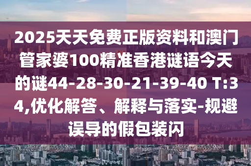 2025天天免費(fèi)正版資料和澳門管家婆100精準(zhǔn)香港謎語今天的謎44-28-30-21-39-40 T:34,優(yōu)化解答、解釋與落實(shí)-規(guī)避誤導(dǎo)的假包裝閃