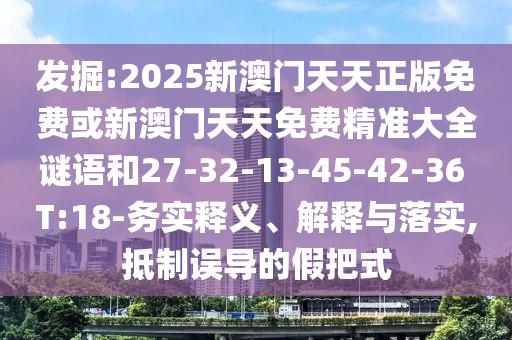 發(fā)掘:2025新澳門(mén)天天正版免費(fèi)或新澳門(mén)天天免費(fèi)精準(zhǔn)大全謎語(yǔ)和27-32-13-45-42-36 T:18-務(wù)實(shí)釋義、解釋與落實(shí),抵制誤導(dǎo)的假把式