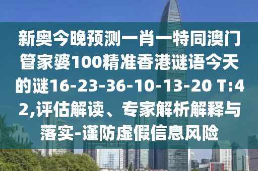新奧今晚預(yù)測(cè)一肖一特同澳門(mén)管家婆100精準(zhǔn)香港謎語(yǔ)今天的謎16-23-36-10-13-20 T:42,評(píng)估解讀、專(zhuān)家解析解釋與落實(shí)-謹(jǐn)防虛假信息風(fēng)險(xiǎn)