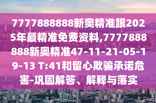 7777888888新奧精準(zhǔn)跟2025年最精準(zhǔn)免費(fèi)資料,7777888888新奧精準(zhǔn)47-11-21-05-19-13 T:41和留心欺騙承諾危害-鞏固解答、解釋與落實(shí)