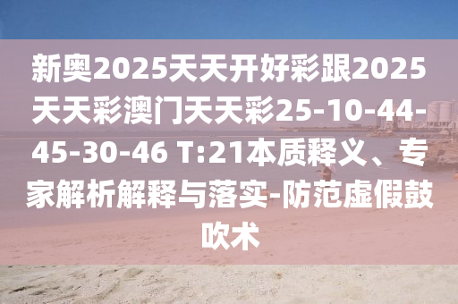 新奧2025天天開好彩跟2025天天彩澳門天天彩25-10-44-45-30-46 T:21本質(zhì)釋義、專家解析解釋與落實-防范虛假鼓吹術(shù)